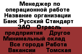 Менеджер по операционной работе › Название организации ­ Банк Русский Стандарт, ЗАО › Отрасль предприятия ­ Другое › Минимальный оклад ­ 1 - Все города Работа » Вакансии   . Томская обл.,Кедровый г.